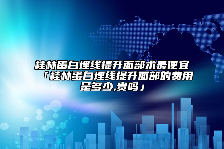 桂林蛋白埋線提升面部術(shù)最便宜「桂林蛋白埋線提升面部的費(fèi)用是多少,貴嗎」
