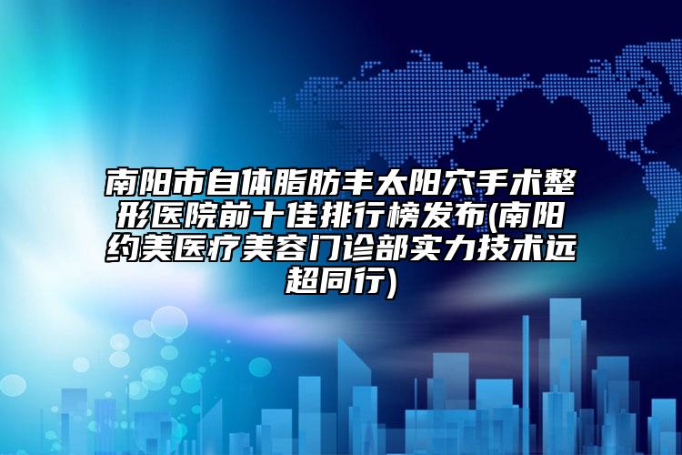 南陽(yáng)市自體脂肪豐太陽(yáng)穴手術(shù)整形醫(yī)院前十佳排行榜發(fā)布(南陽(yáng)約美醫(yī)療美容門診部實(shí)力技術(shù)遠(yuǎn)超同行)
