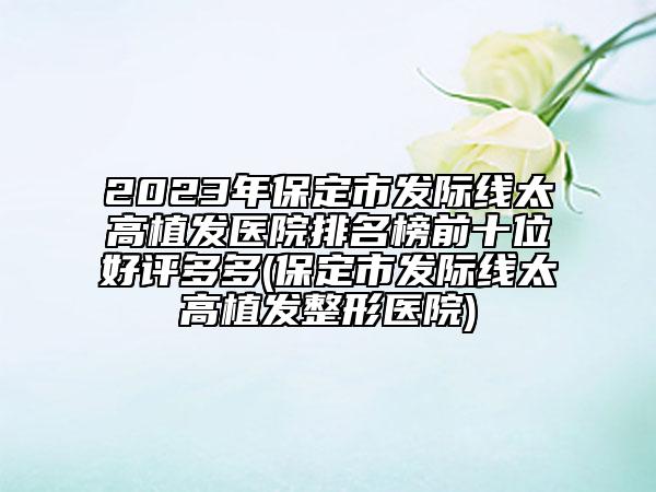 2023年保定市發(fā)際線太高植發(fā)醫(yī)院排名榜前十位好評(píng)多多(保定市發(fā)際線太高植發(fā)整形醫(yī)院)