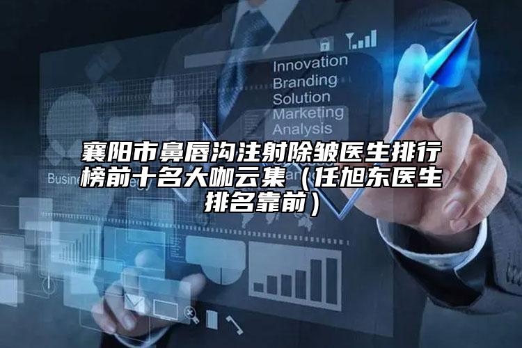 襄陽(yáng)市鼻唇溝注射除皺醫(yī)生排行榜前十名大咖云集（任旭東醫(yī)生排名靠前）