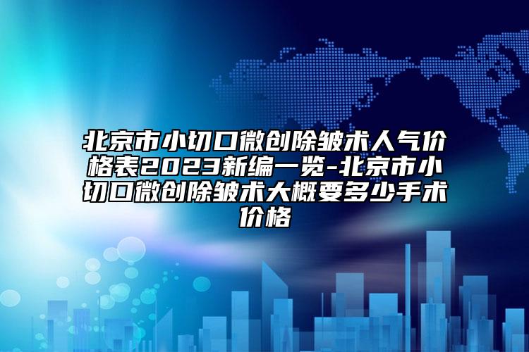北京市小切口微創(chuàng)除皺術(shù)人氣價(jià)格表2023新編一覽-北京市小切口微創(chuàng)除皺術(shù)大概要多少手術(shù)價(jià)格