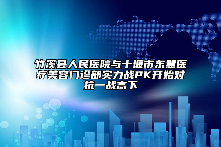 竹溪縣人民醫(yī)院與十堰市東慧醫(yī)療美容門診部實(shí)力戰(zhàn)PK開始對抗一戰(zhàn)高下