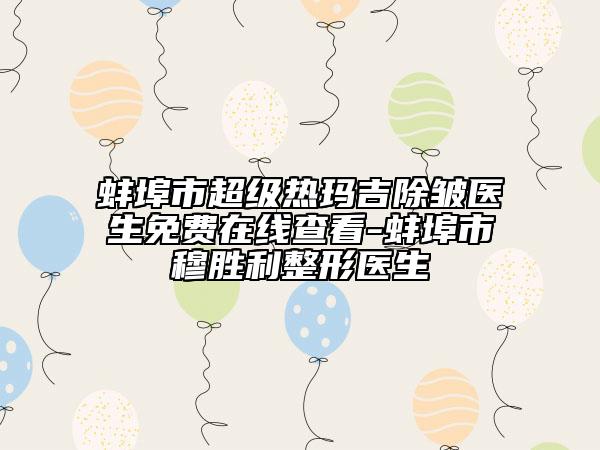 蚌埠市超級(jí)熱瑪吉除皺醫(yī)生免費(fèi)在線查看-蚌埠市穆勝利整形醫(yī)生
