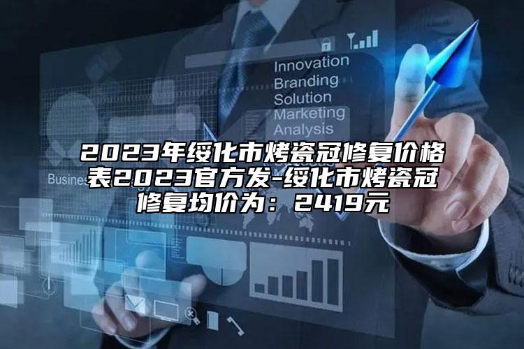 2023年綏化市烤瓷冠修復(fù)價(jià)格表2023官方發(fā)-綏化市烤瓷冠修復(fù)均價(jià)為：2419元