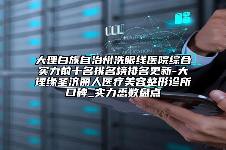 大理白族自治州洗眼線醫(yī)院綜合實(shí)力前十名排名榜排名更新-大理緣圣濟(jì)麗人醫(yī)療美容整形診所口碑_實(shí)力悉數(shù)盤點(diǎn)