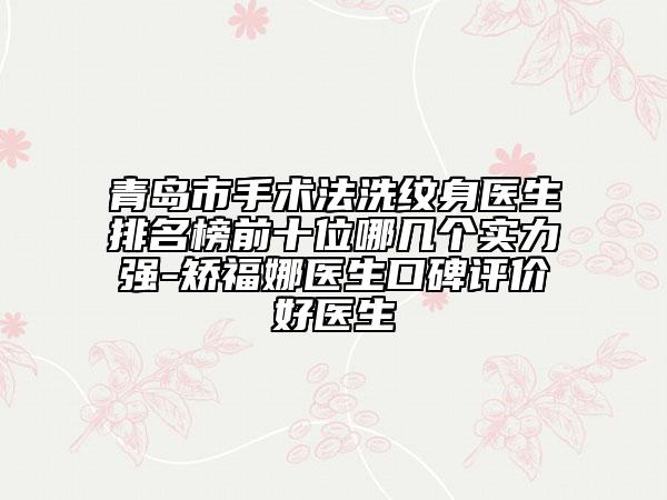 青島市手術(shù)法洗紋身醫(yī)生排名榜前十位哪幾個(gè)實(shí)力強(qiáng)-矯福娜醫(yī)生口碑評(píng)價(jià)好醫(yī)生