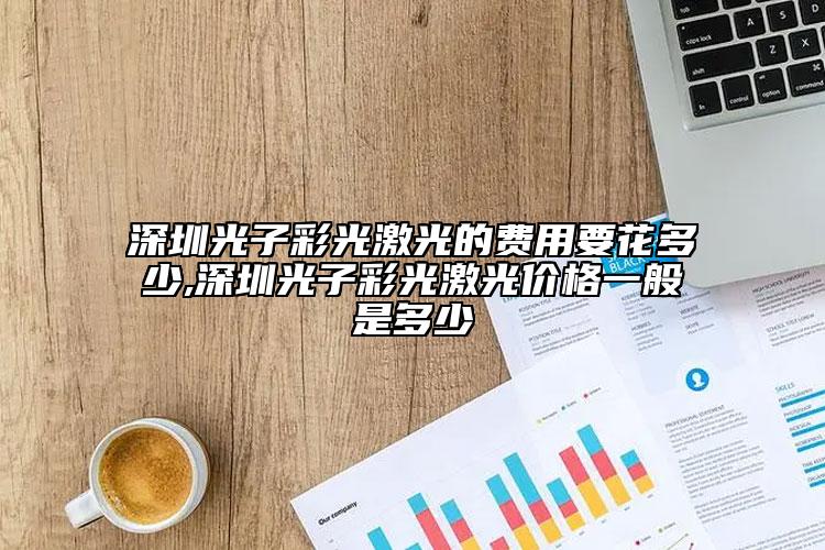 深圳光子彩光激光的費(fèi)用要花多少,深圳光子彩光激光價(jià)格一般是多少