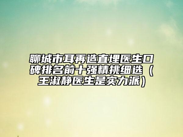 聊城市耳再造直埋醫(yī)生口碑排名前十強(qiáng)精挑細(xì)選（王淑靜醫(yī)生是實(shí)力派）
