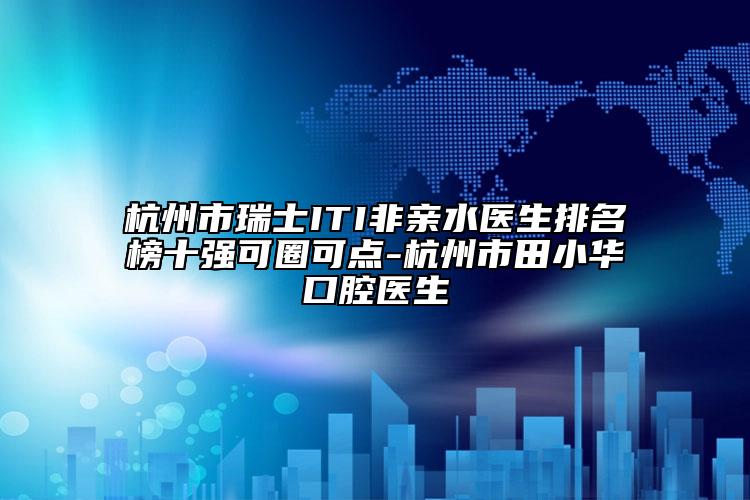 杭州市瑞士ITI非親水醫(yī)生排名榜十強可圈可點-杭州市田小華口腔醫(yī)生