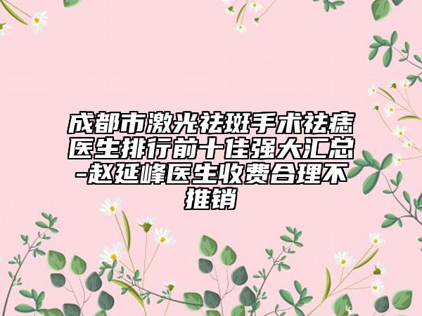 成都市激光祛斑手術(shù)祛痣醫(yī)生排行前十佳強(qiáng)大匯總-趙延峰醫(yī)生收費(fèi)合理不推銷