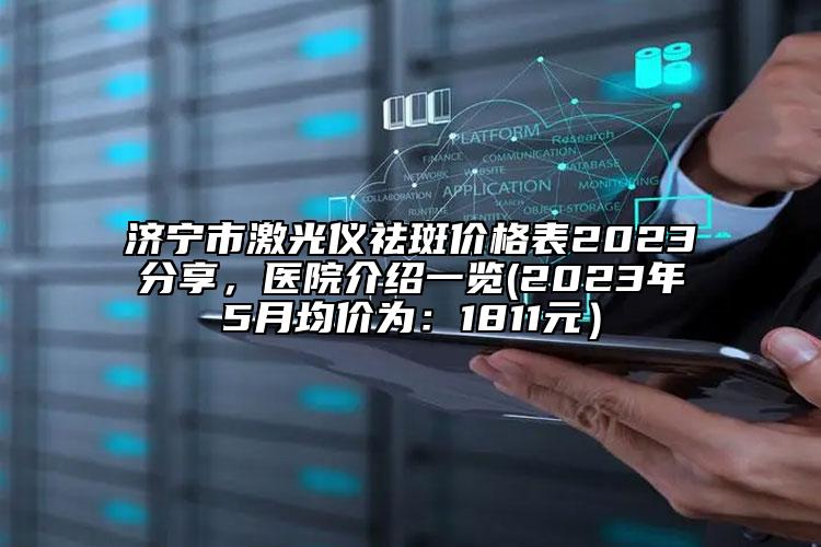 濟(jì)寧市激光儀祛斑價(jià)格表2023分享，醫(yī)院介紹一覽(2023年5月均價(jià)為：1811元）