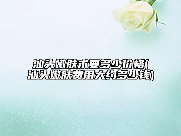 汕頭嫩膚術(shù)要多少價格(汕頭嫩膚費(fèi)用大約多少錢)