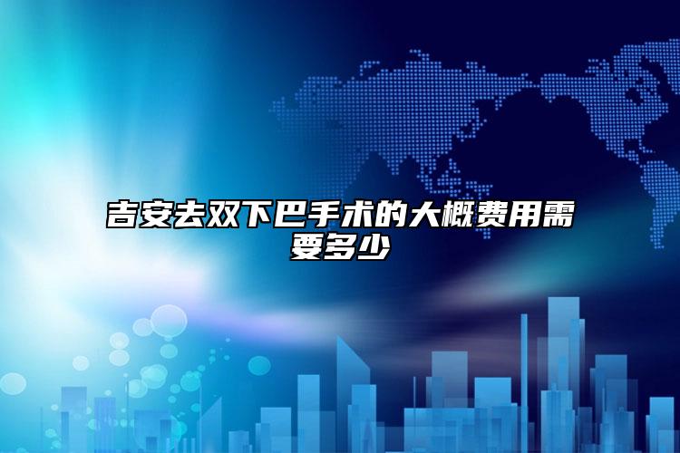 吉安去雙下巴手術(shù)的大概費(fèi)用需要多少