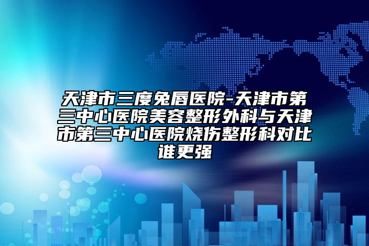 天津市三度兔唇醫(yī)院-天津市第三中心醫(yī)院美容整形外科與天津市第三中心醫(yī)院燒傷整形科對(duì)比誰更強(qiáng)