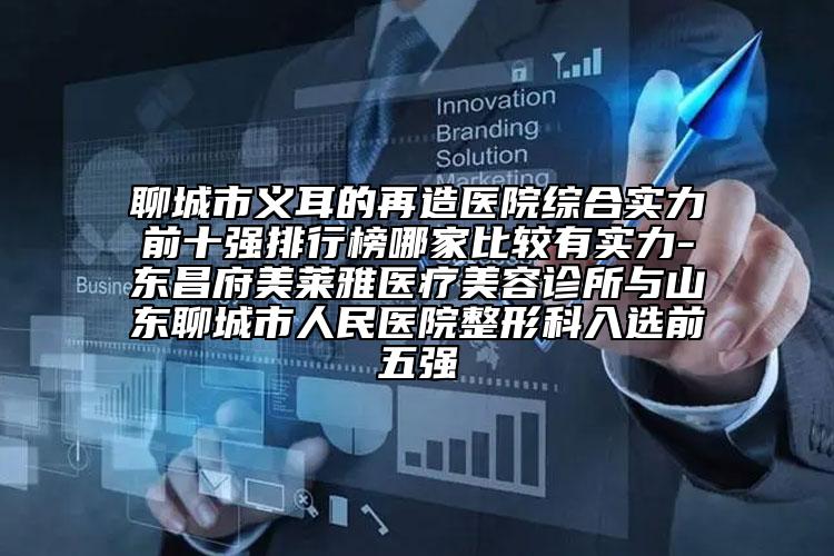 聊城市義耳的再造醫(yī)院綜合實(shí)力前十強(qiáng)排行榜哪家比較有實(shí)力-東昌府美萊雅醫(yī)療美容診所與山東聊城市人民醫(yī)院整形科入選前五強(qiáng)
