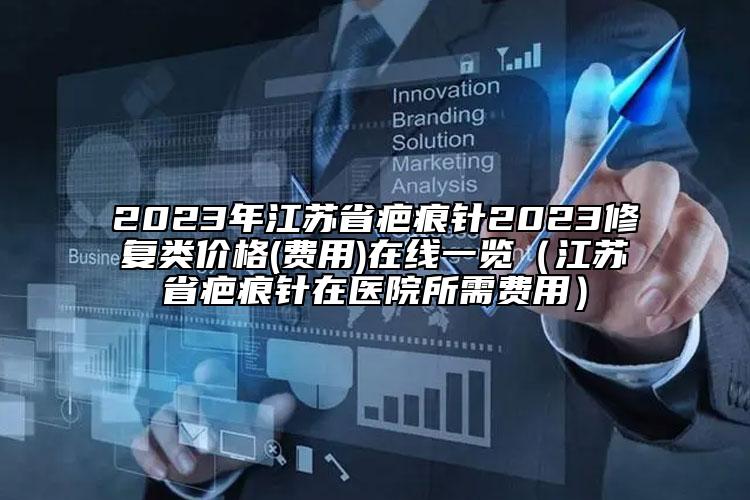2023年江蘇省疤痕針2023修復(fù)類價(jià)格(費(fèi)用)在線一覽（江蘇省疤痕針在醫(yī)院所需費(fèi)用）