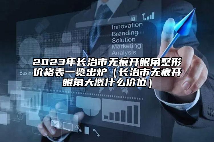 2023年長治市無痕開眼角整形價格表一覽出爐（長治市無痕開眼角大概什么價位）