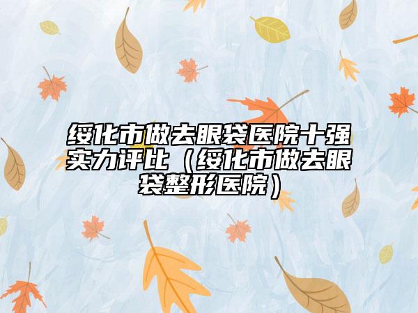 綏化市做去眼袋醫(yī)院十強實力評比（綏化市做去眼袋整形醫(yī)院）