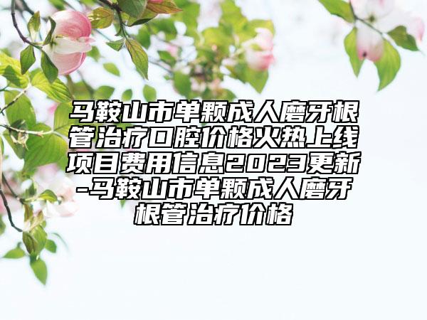馬鞍山市單顆成人磨牙根管治療口腔價格火熱上線項(xiàng)目費(fèi)用信息2023更新-馬鞍山市單顆成人磨牙根管治療價格