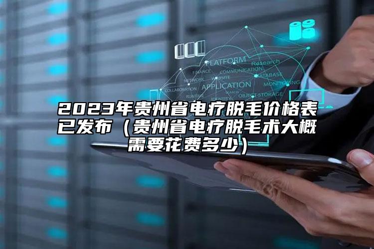 2023年貴州省電療脫毛價格表已發(fā)布（貴州省電療脫毛術(shù)大概需要花費多少）