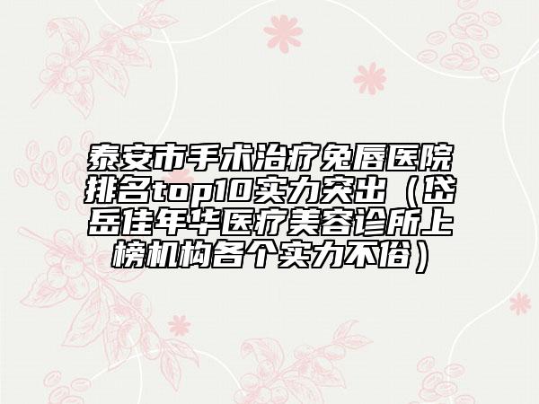 泰安市手術(shù)治療兔唇醫(yī)院排名top10實(shí)力突出（岱岳佳年華醫(yī)療美容診所上榜機(jī)構(gòu)各個(gè)實(shí)力不俗）