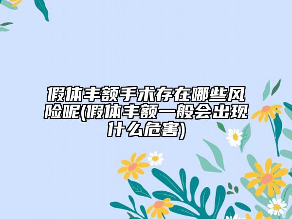 假體豐額手術(shù)存在哪些風險呢(假體豐額一般會出現(xiàn)什么危害)