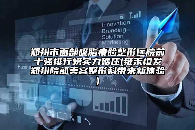 鄭州市面部吸脂瘦臉整形醫(yī)院前十強(qiáng)排行榜實(shí)力碾壓(雍禾植發(fā)鄭州院部美容整形科帶來新體驗(yàn))