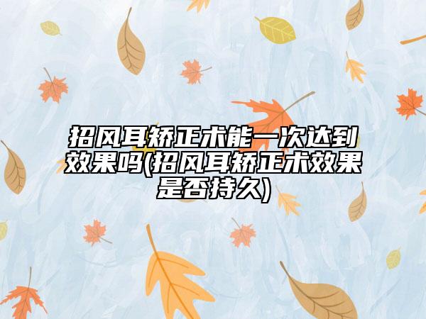 招風(fēng)耳矯正術(shù)能一次達(dá)到效果嗎(招風(fēng)耳矯正術(shù)效果是否持久)