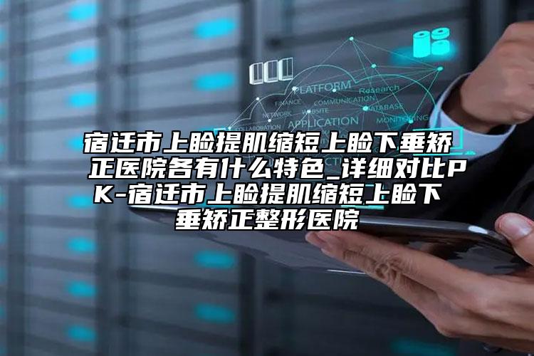 宿遷市上瞼提肌縮短上瞼下垂矯正醫(yī)院各有什么特色_詳細(xì)對比PK-宿遷市上瞼提肌縮短上瞼下垂矯正整形醫(yī)院