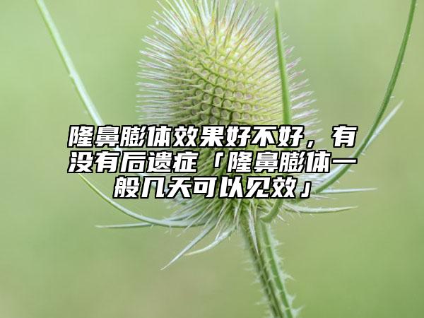 隆鼻膨體效果好不好，有沒有后遺癥「隆鼻膨體一般幾天可以見效」