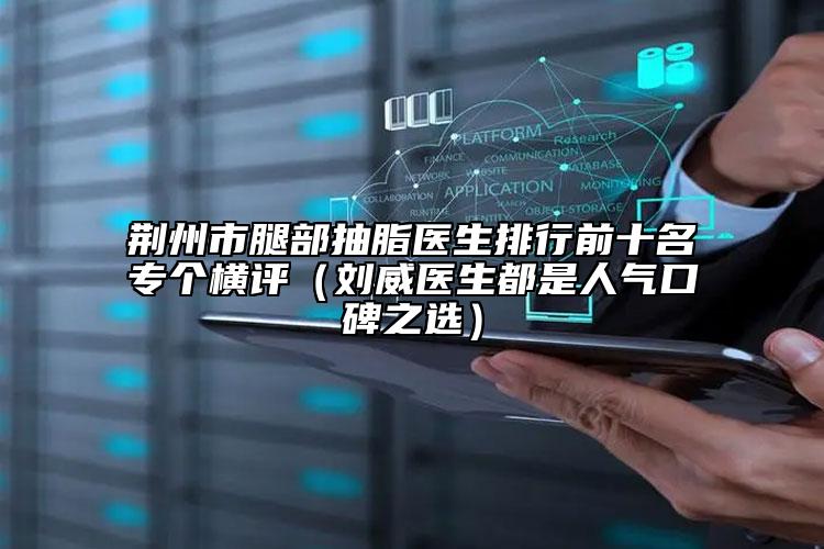 荊州市腿部抽脂醫(yī)生排行前十名專個橫評（劉威醫(yī)生都是人氣口碑之選）