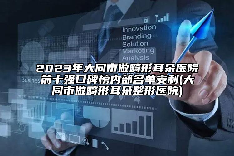 2023年大同市做畸形耳朵醫(yī)院前十強(qiáng)口碑榜內(nèi)部名單安利(大同市做畸形耳朵整形醫(yī)院)