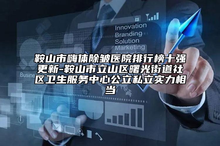 鞍山市嗨體除皺醫(yī)院排行榜十強更新-鞍山市立山區(qū)曙光街道社區(qū)衛(wèi)生服務(wù)中心公立私立實力相當(dāng)