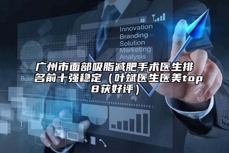 廣州市面部吸脂減肥手術醫(yī)生排名前十強穩(wěn)定（葉斌醫(yī)生醫(yī)美top8獲好評）