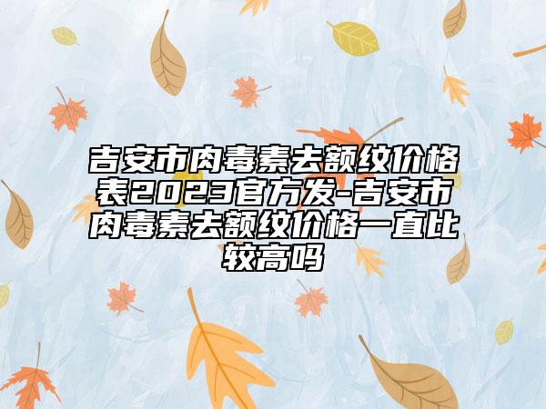 吉安市肉毒素去額紋價格表2023官方發(fā)-吉安市肉毒素去額紋價格一直比較高嗎