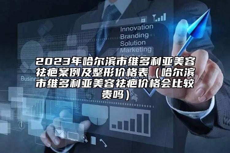 2023年哈爾濱市維多利亞美容祛疤案例及整形價格表（哈爾濱市維多利亞美容祛疤價格會比較貴嗎）