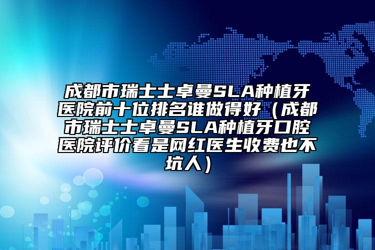 成都市瑞士士卓曼SLA種植牙醫(yī)院前十位排名誰做得好（成都市瑞士士卓曼SLA種植牙口腔醫(yī)院評價看是網(wǎng)紅醫(yī)生收費也不坑人）