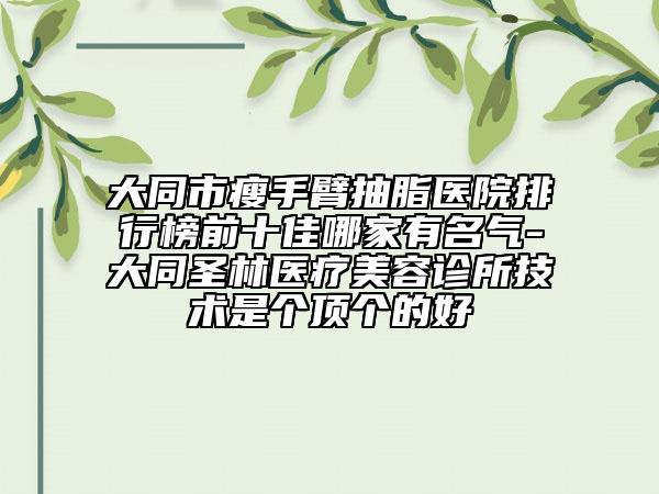 大同市瘦手臂抽脂醫(yī)院排行榜前十佳哪家有名氣-大同圣林醫(yī)療美容診所技術(shù)是個(gè)頂個(gè)的好