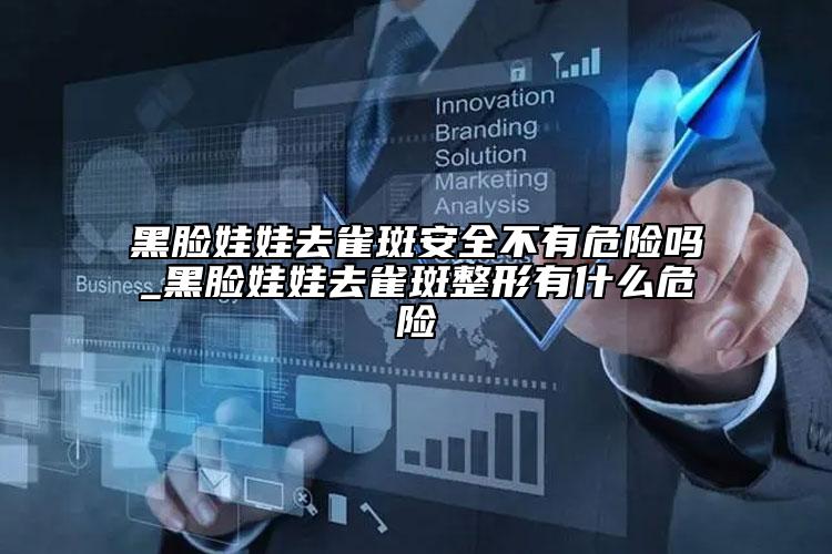 黑臉娃娃去雀斑安全不有危險(xiǎn)嗎_黑臉娃娃去雀斑整形有什么危險(xiǎn)