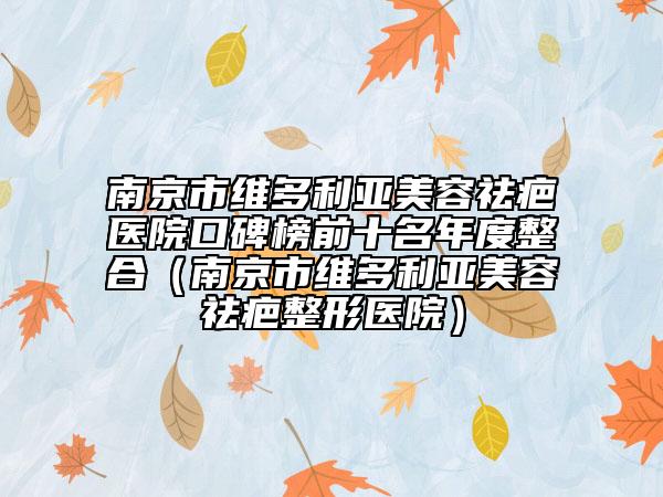 南京市維多利亞美容祛疤醫(yī)院口碑榜前十名年度整合（南京市維多利亞美容祛疤整形醫(yī)院）