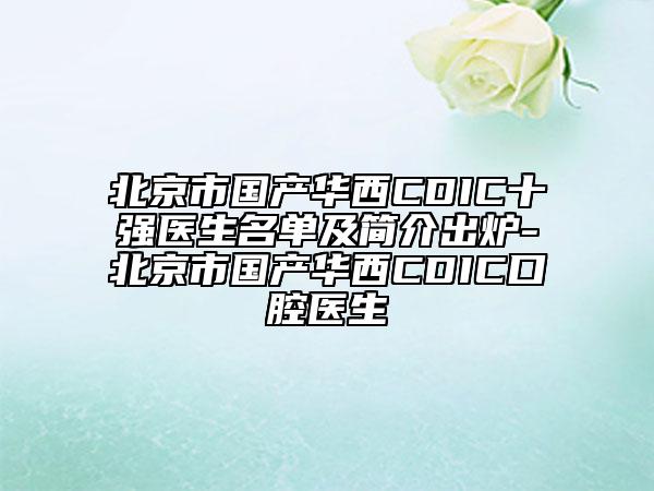 北京市國產(chǎn)華西CDIC十強(qiáng)醫(yī)生名單及簡介出爐-北京市國產(chǎn)華西CDIC口腔醫(yī)生