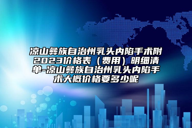 涼山彝族自治州乳頭內陷手術附2023價格表（費用）明細清單-涼山彝族自治州乳頭內陷手術大概價格要多少呢
