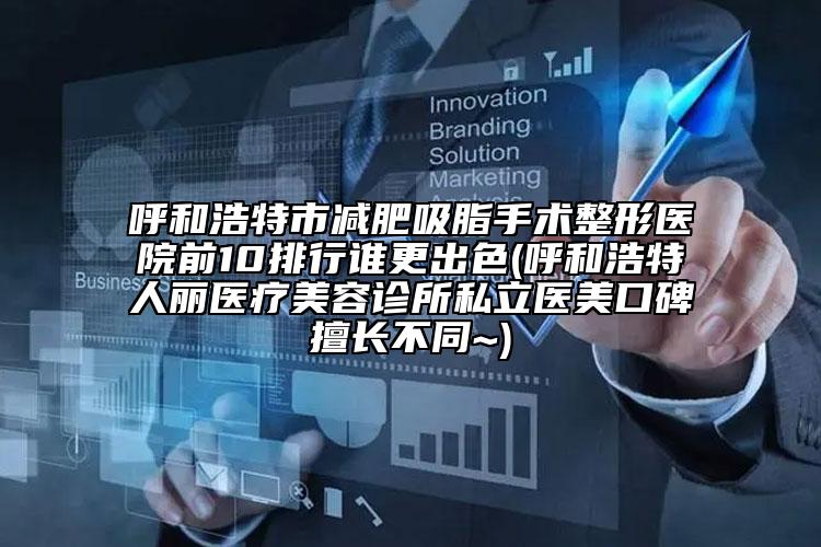 呼和浩特市減肥吸脂手術整形醫(yī)院前10排行誰更出色(呼和浩特人麗醫(yī)療美容診所私立醫(yī)美口碑擅長不同~)