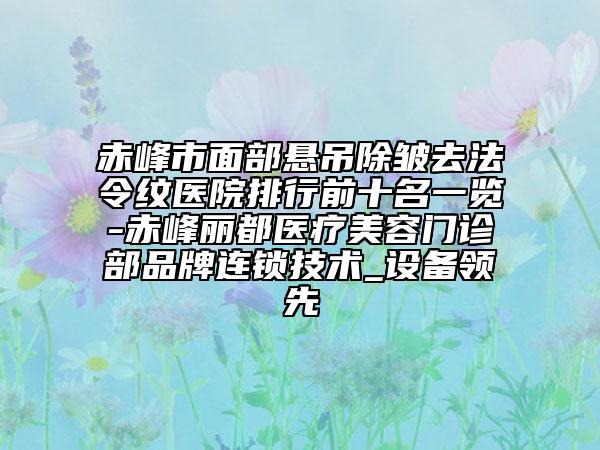 赤峰市面部懸吊除皺去法令紋醫(yī)院排行前十名一覽-赤峰麗都醫(yī)療美容門診部品牌連鎖技術(shù)_設(shè)備領(lǐng)先