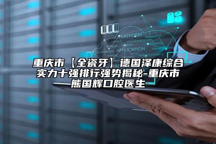重慶市【全瓷牙】德國澤康綜合實(shí)力十強(qiáng)排行強(qiáng)勢揭秘-重慶市熊國輝口腔醫(yī)生