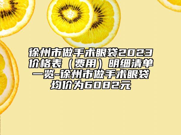 徐州市做手術(shù)眼袋2023價格表（費用）明細(xì)清單一覽-徐州市做手術(shù)眼袋均價為6082元