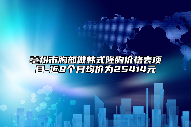 亳州市胸部做韓式隆胸價(jià)格表項(xiàng)目-近8個(gè)月均價(jià)為25414元