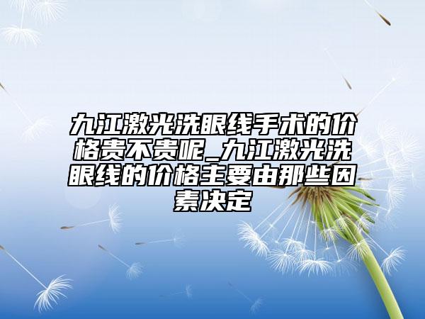 九江激光洗眼線手術(shù)的價格貴不貴呢_九江激光洗眼線的價格主要由那些因素決定