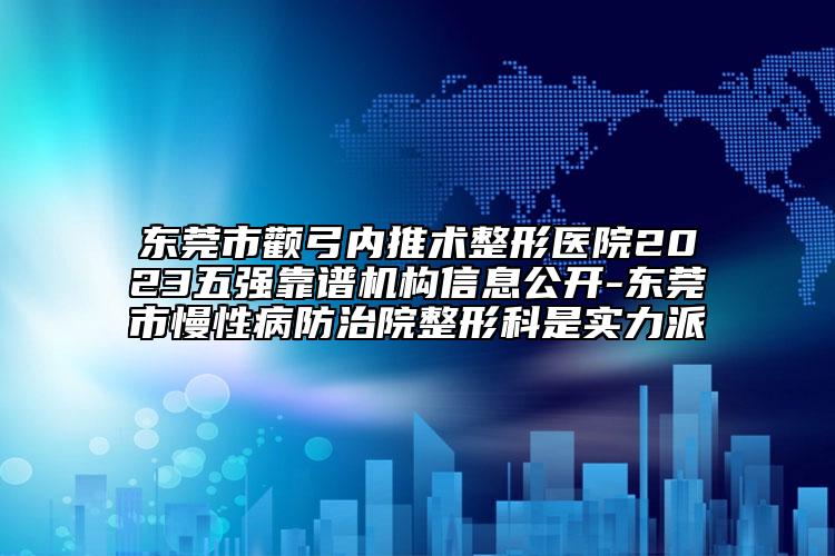 東莞市顴弓內(nèi)推術(shù)整形醫(yī)院2023五強靠譜機構(gòu)信息公開-東莞市慢性病防治院整形科是實力派
