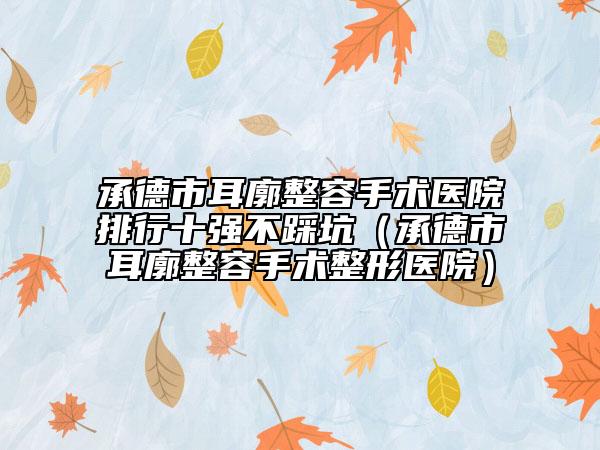 承德市耳廓整容手術(shù)醫(yī)院排行十強(qiáng)不踩坑（承德市耳廓整容手術(shù)整形醫(yī)院）